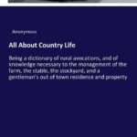 All About Country Life: Being a dictionary of rural avocations, and of knowledge necessary to the management of the farm, the stable, the stockyard, ... out of town residence and property
