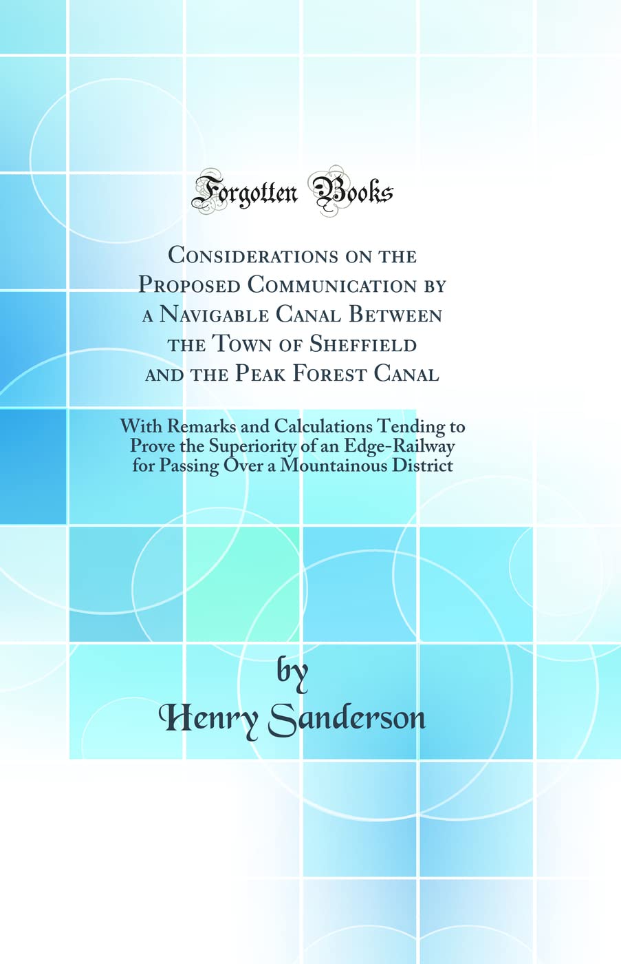 Considerations on the Proposed Communication by a Navigable Canal Between the Town of Sheffield and the Peak Forest Canal: With Remarks and ... for Passing Over a Mountainous District