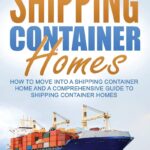 Shipping Container Homes: How to Move Into a Shipping Container Home and a Comprehensive Guide to Shipping Container Homes