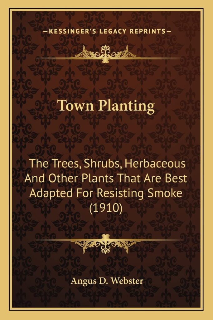 Town Planting: The Trees, Shrubs, Herbaceous and Other Plants That Are Bestthe Trees, Shrubs, Herbaceous and Other Plants That Are Best Adapted for ... (1910) Adapted for Resisting Smoke (1910)