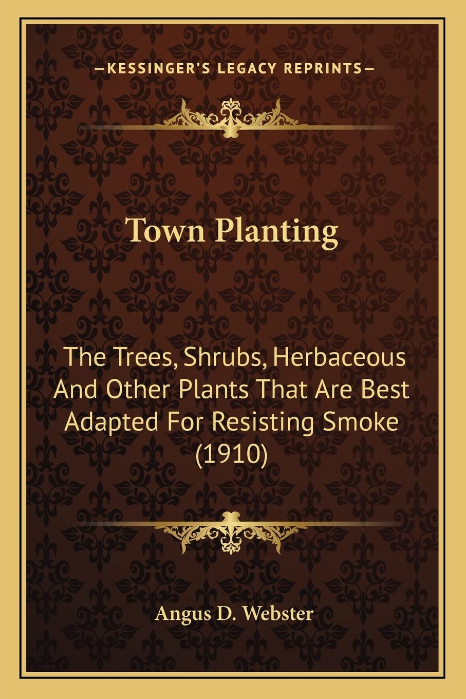 Town Planting: The Trees, Shrubs, Herbaceous and Other Plants That Are Bestthe Trees, Shrubs, Herbaceous and Other Plants That Are Best Adapted for ... (1910) Adapted for Resisting Smoke (1910)